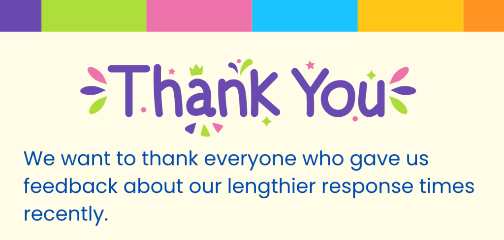 Thank you to everyone who gave us feedback about our lengthier response times recently.
